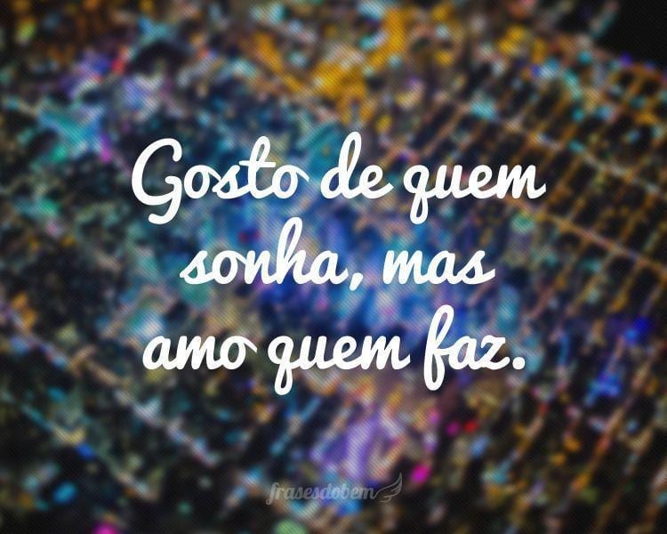 Frases Bonitas, Gosto de quem sonha, mas amo quem faz.