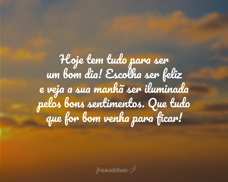 Hoje tem tudo para ser um bom dia! Escolha ser feliz e veja a sua manhã ser iluminada pelos bons sentimentos. Que tudo que for bom venha para ficar!