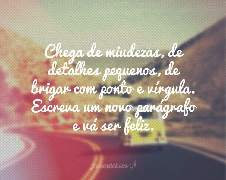 Chega de miudezas, de detalhes pequenos, de brigar com ponto e vírgula. Escreva um novo parágrafo e vá ser feliz.