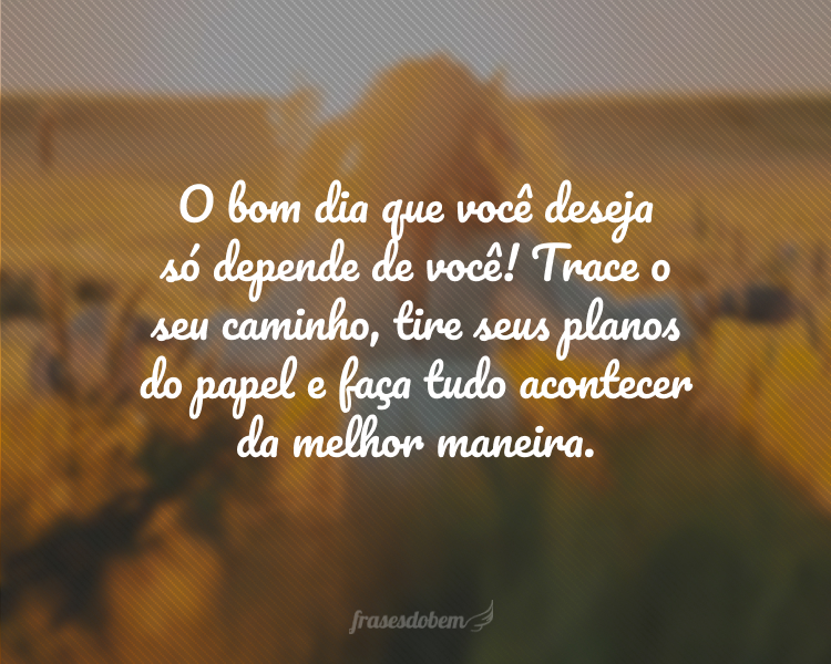 O bom dia que você deseja só depende de você! Trace o seu caminho, tire seus planos do papel e faça tudo acontecer da melhor maneira.