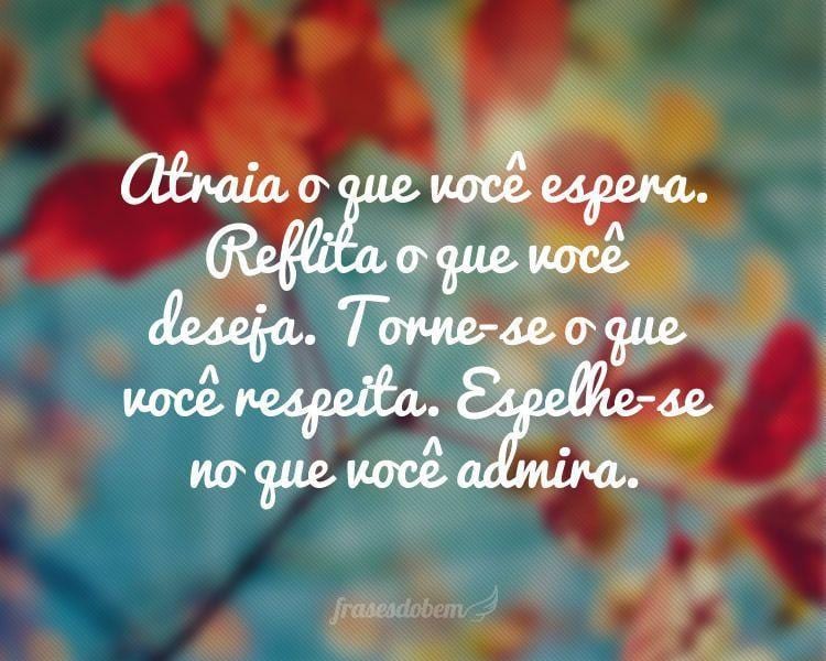 Atraia o que você espera. Reflita o que você deseja. Torne-se o que você respeita. Espelhe-se no que você admira.