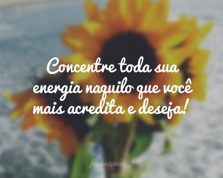 Concentre toda sua energia naquilo que você mais acredita e deseja!