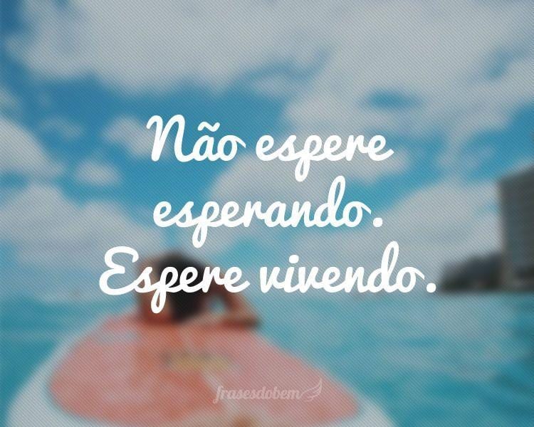 Não espere esperando. Espere vivendo.

 