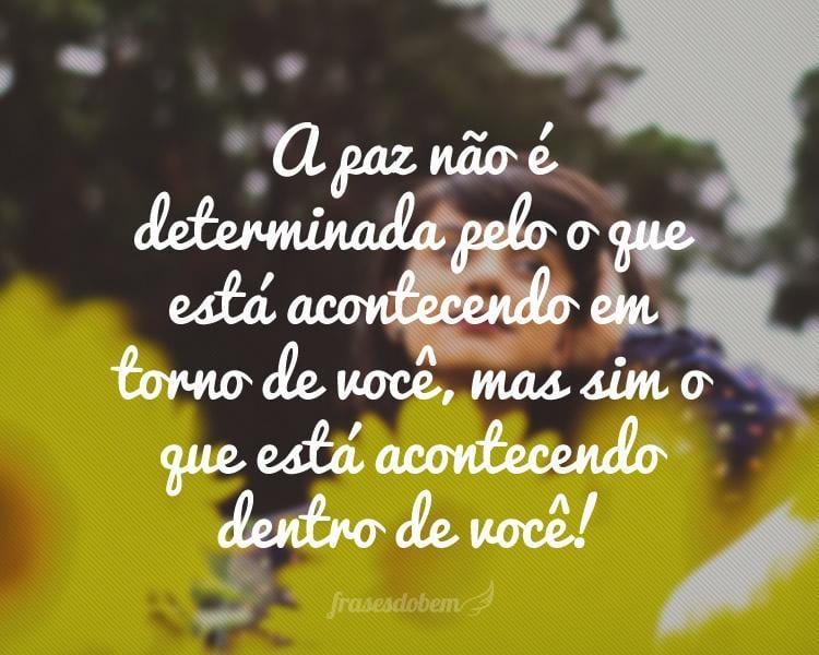 A paz não é determinada pelo o que está acontecendo em torno de você, mas sim o que está acontecendo dentro de você!