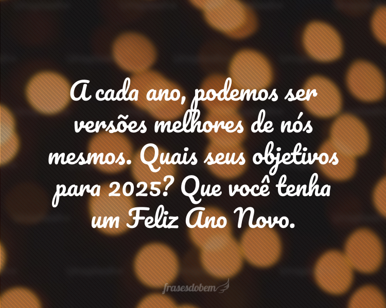 A cada ano, podemos ser versões melhores de nós mesmos. Quais seus objetivos para 2025? Que você tenha um Feliz Ano Novo.