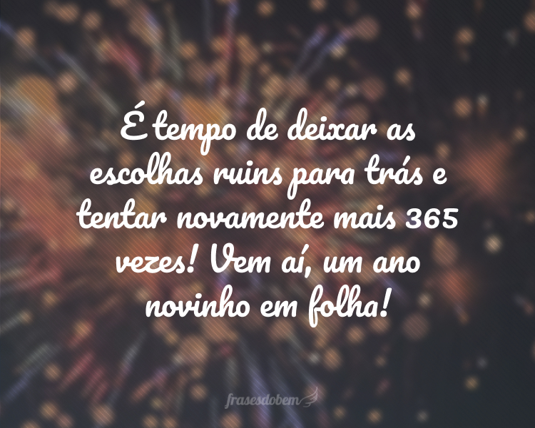 É tempo de deixar as escolhas ruins para trás e tentar novamente mais 365 vezes! Vem aí, um ano novinho em folha!