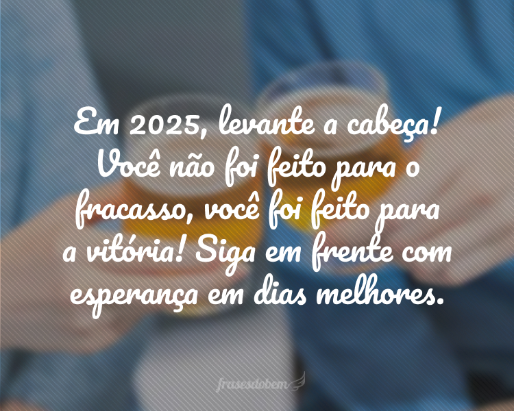 Em 2025, levante a cabeça! Você não foi feito para o fracasso, você foi feito para a vitória! Siga em frente com esperança em dias melhores.