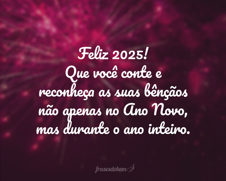 Feliz 2025! Que você conte e reconheça as suas bênçãos não apenas no Ano Novo, mas durante o ano inteiro.