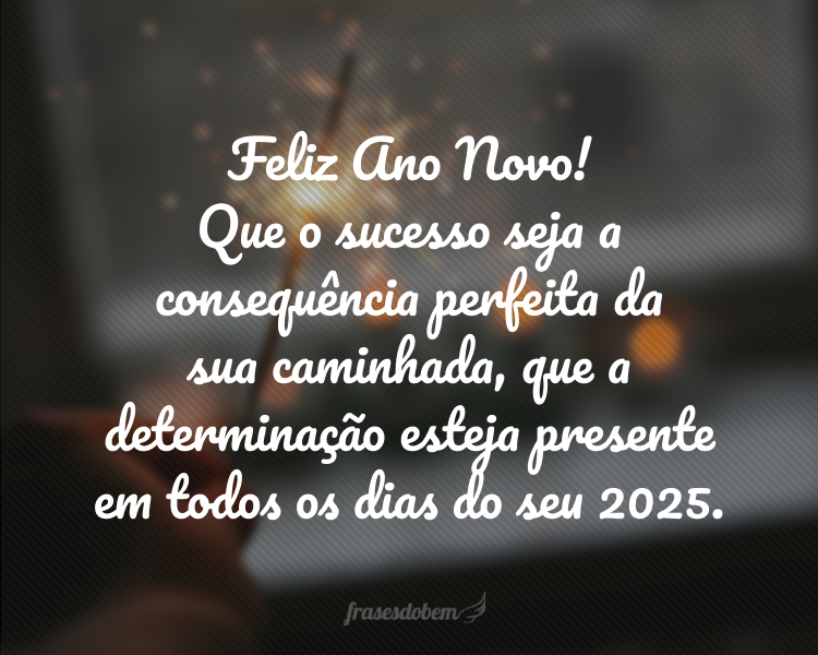 Feliz Ano Novo! Que o sucesso seja a consequência perfeita da sua caminhada, que a determinação esteja presente em todos os dias do seu 2025.