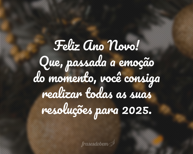 Feliz Ano Novo! Que, passada a emoção do momento, você consiga realizar todas as suas resoluções para 2025.