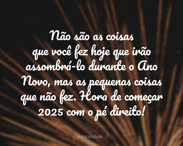 Não são as coisas que você fez hoje que irão assombrá-lo durante o Ano Novo, mas as pequenas coisas que não fez. Hora de começar 2025 com o pé direito!