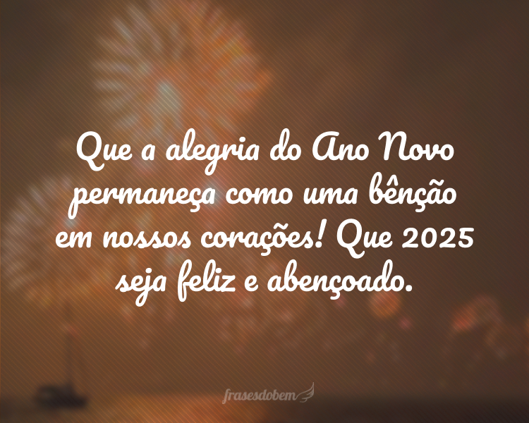 Que a alegria do Ano Novo permaneça como uma bênção em nossos corações! Que 2025 seja feliz e abençoado.