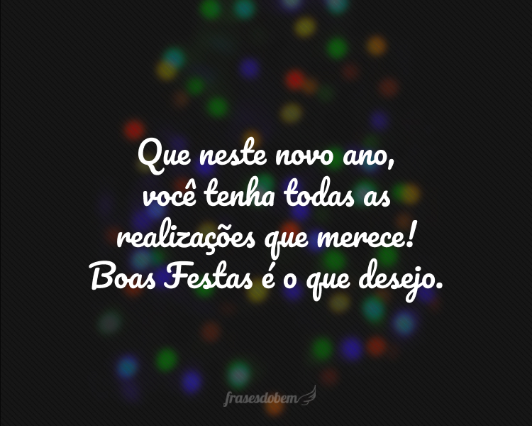 Que neste novo ano, você tenha todas as realizações que merece! Boas Festas é o que desejo.