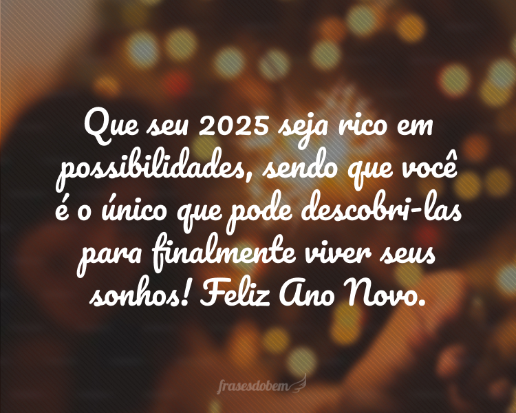 Que seu 2025 seja rico em possibilidades, sendo que você é o único que pode descobri-las para finalmente viver seus sonhos! Feliz Ano Novo.