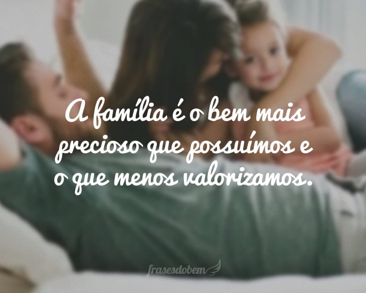 A família é o bem mais precioso que possuímos e o que menos valorizamos.