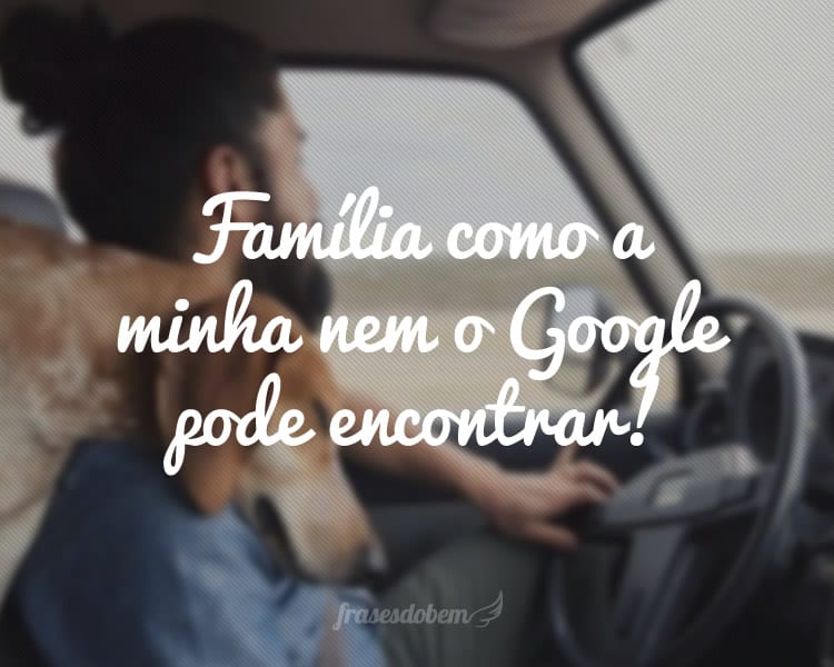 Família como a minha nem o Google pode encontrar!