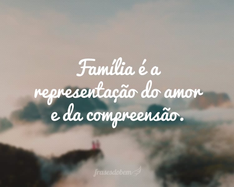 Família é a representação do amor e da compreensão.