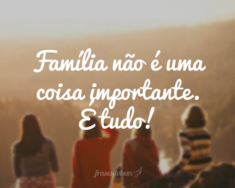 Família não é uma coisa importante. É tudo!