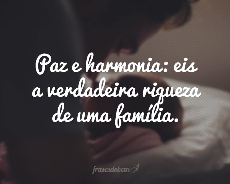 Paz e harmonia: eis a verdadeira riqueza de uma família.