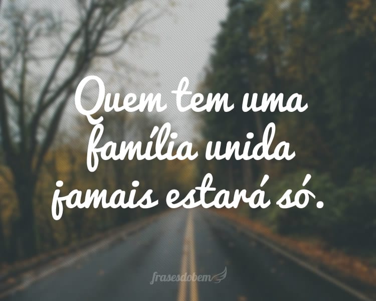 Quem tem uma família unida jamais estará só.