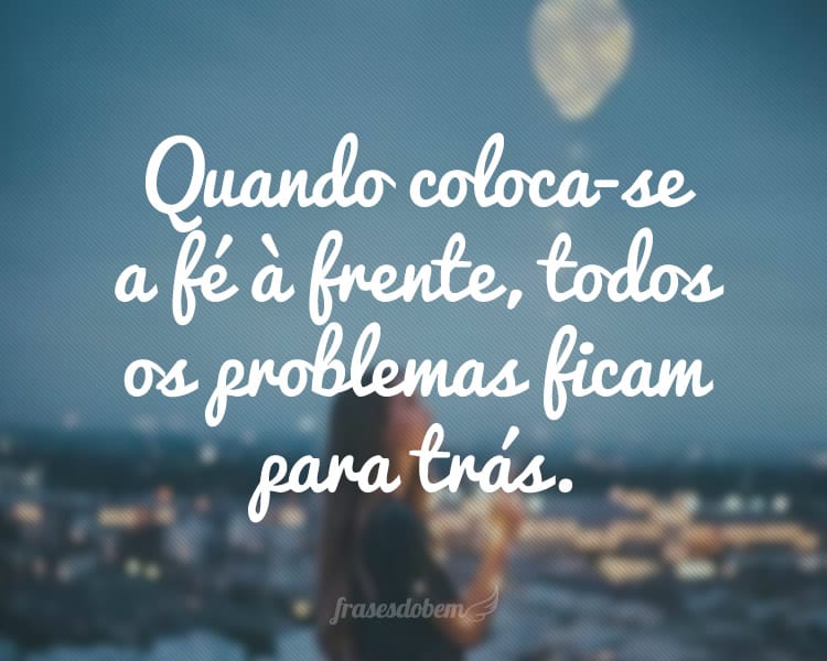 Quando coloca-se a fé à frente, todos os problemas ficam para trás.