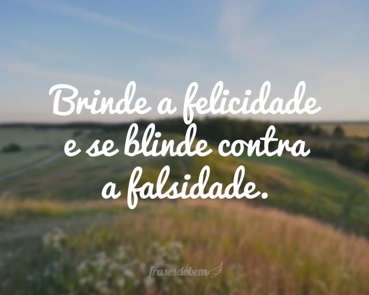 Brinde a felicidade e se blinde contra a falsidade.