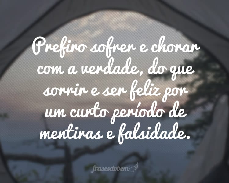 Prefiro sofrer e chorar com a verdade, do que sorrir e ser feliz por um curto período de mentiras e falsidade.