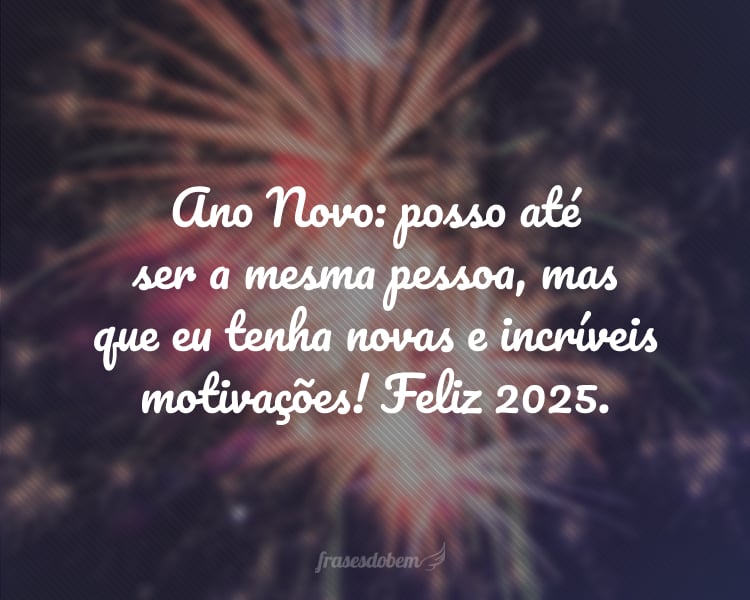 Ano Novo: posso até ser a mesma pessoa, mas que eu tenha novas e incríveis motivações! Feliz 2025.