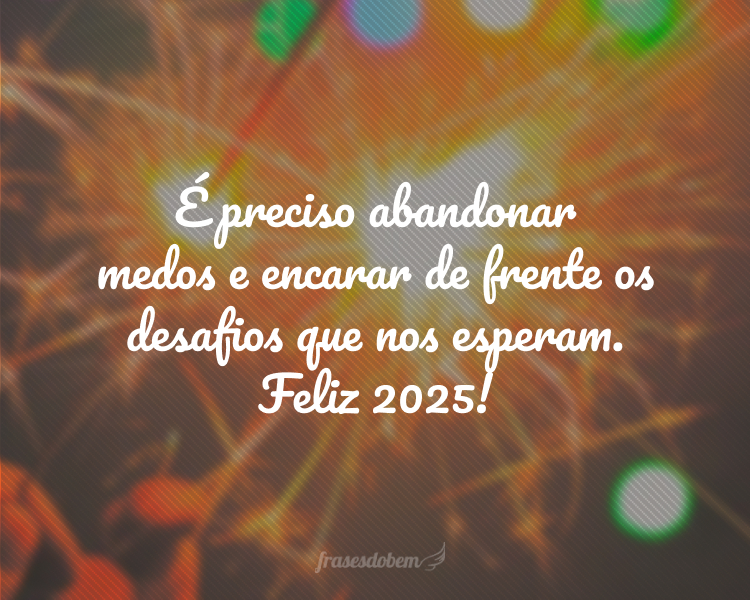 É preciso abandonar medos e encarar de frente os desafios que nos esperam. Feliz 2025!