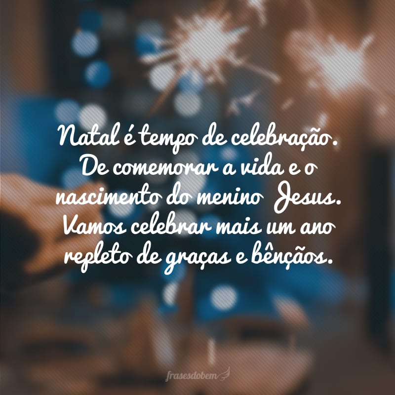 Natal é tempo de celebração. De comemorar a vida e o nascimento do menino Jesus. Vamos celebrar mais um ano repleto de graças e bênçãos.