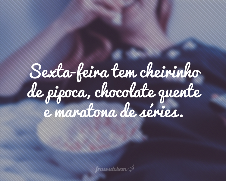 Sexta-feira tem cheirinho de pipoca, chocolate quente e maratona de séries.