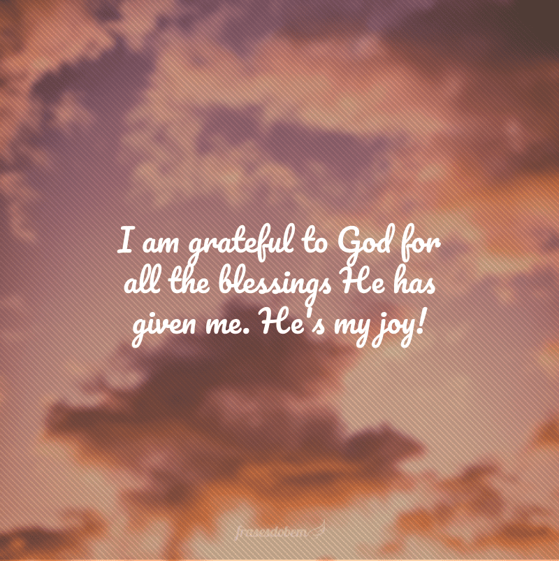 I am grateful to God for all the blessings He has given me. He's my joy! (Sou grata a Deus por todas as bênçãos que Ele me deu. Ele é a minha alegria!)