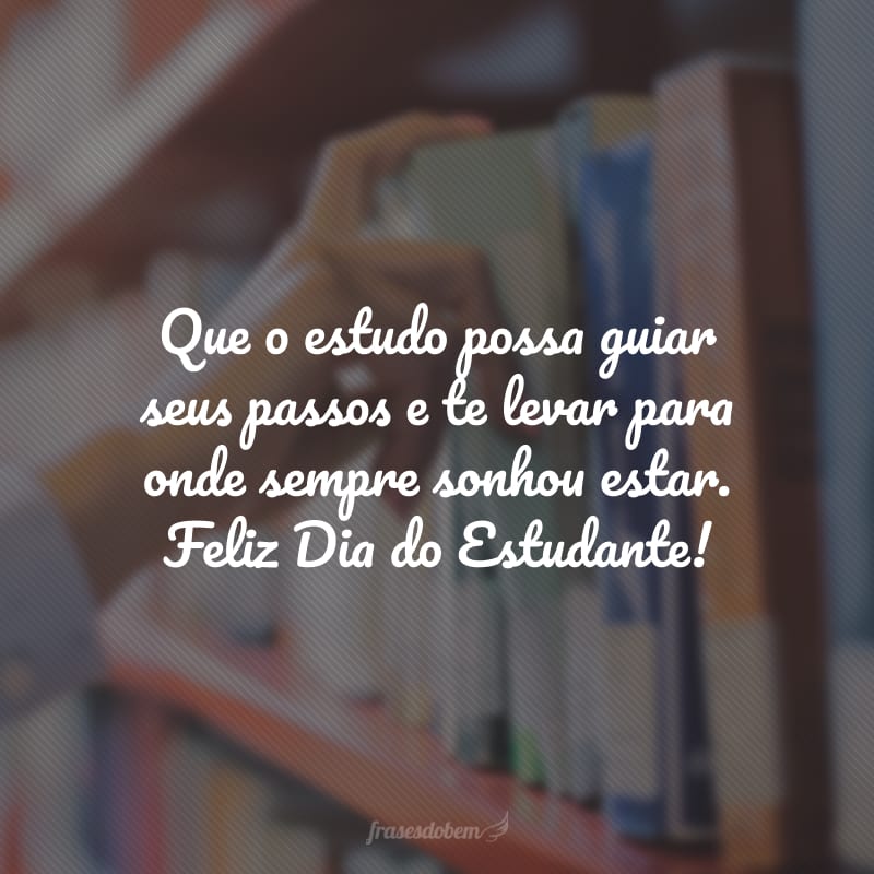 40 Frases De Dia Do Estudante Para Motivar A Nunca Parar De Aprender