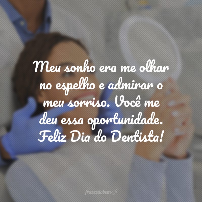 Meu sonho era me olhar no espelho e admirar o meu sorriso. Você me deu essa oportunidade. Feliz Dia do Dentista!