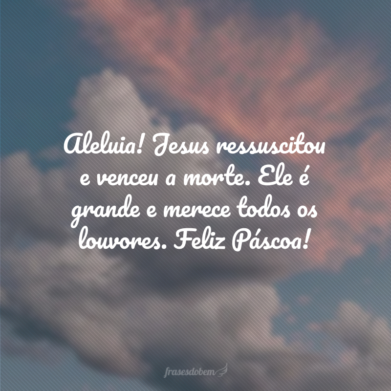 Aleluia! Jesus ressuscitou e venceu a morte. Ele é grande e merece todos os louvores. Feliz Páscoa!