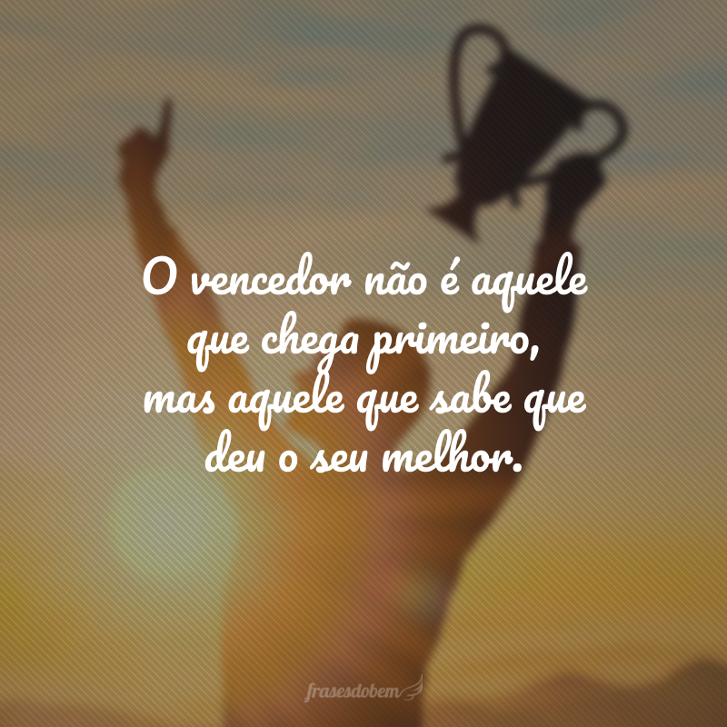 O vencedor não aquele que chega primeiro, mas aquele que sabe que deu o seu melhor.