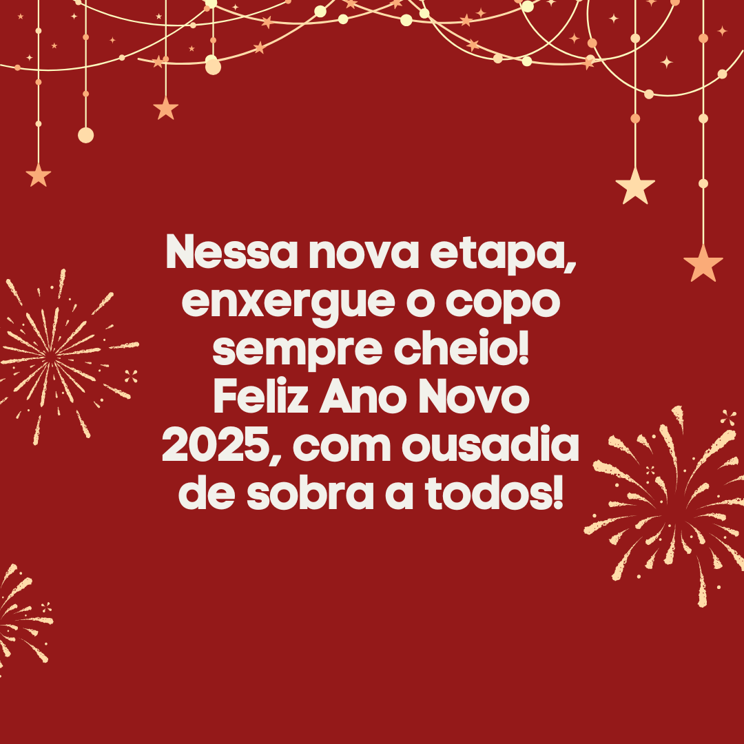 Nessa nova etapa, enxergue o copo sempre cheio! Feliz Ano Novo 2025, com ousadiade sobra a todos!