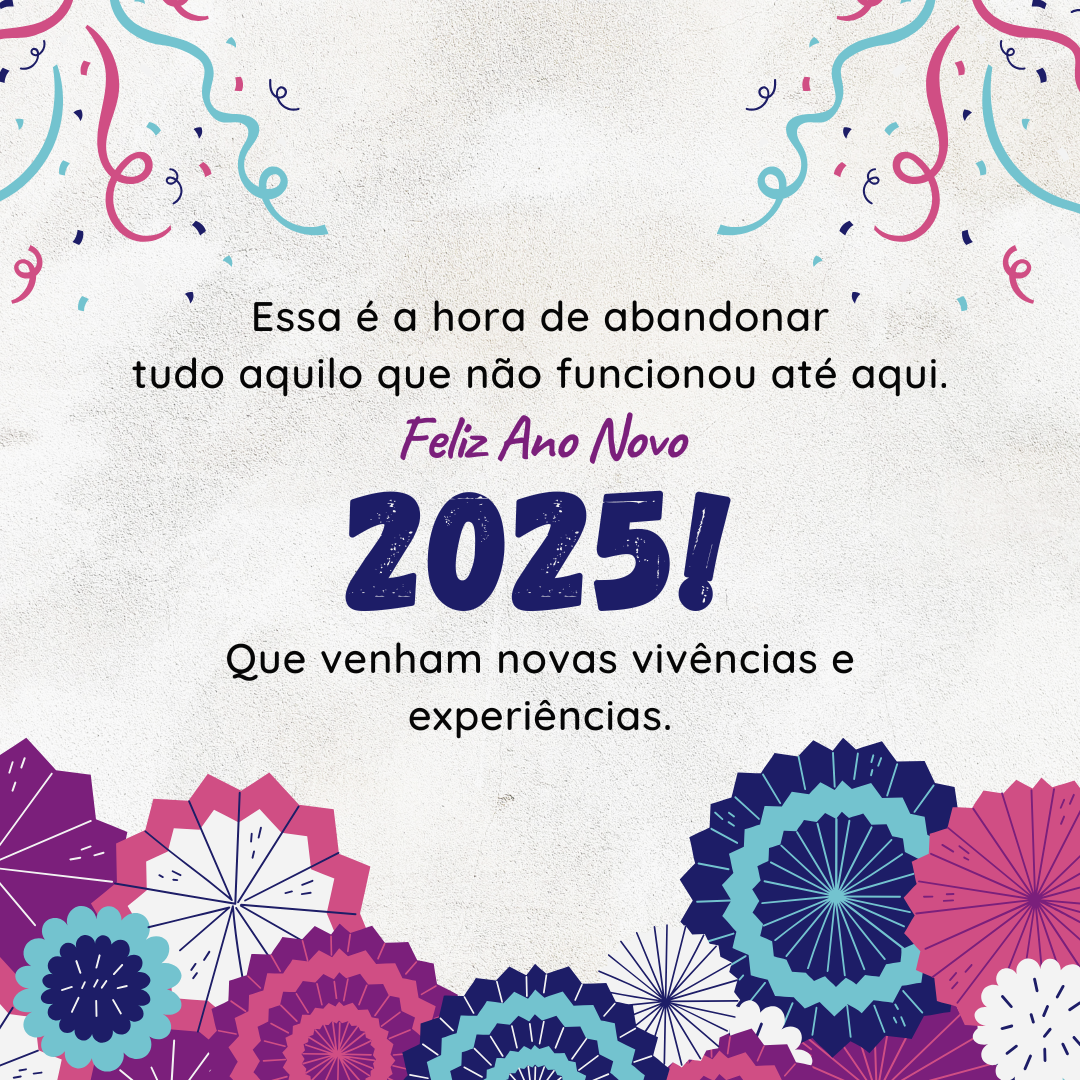 Essa é a hora de abandonartudo aquilo que não funcionou até aqui. Desejo a você um Feliz Ano Novo 2025! Que venham novas vivências e experiências.