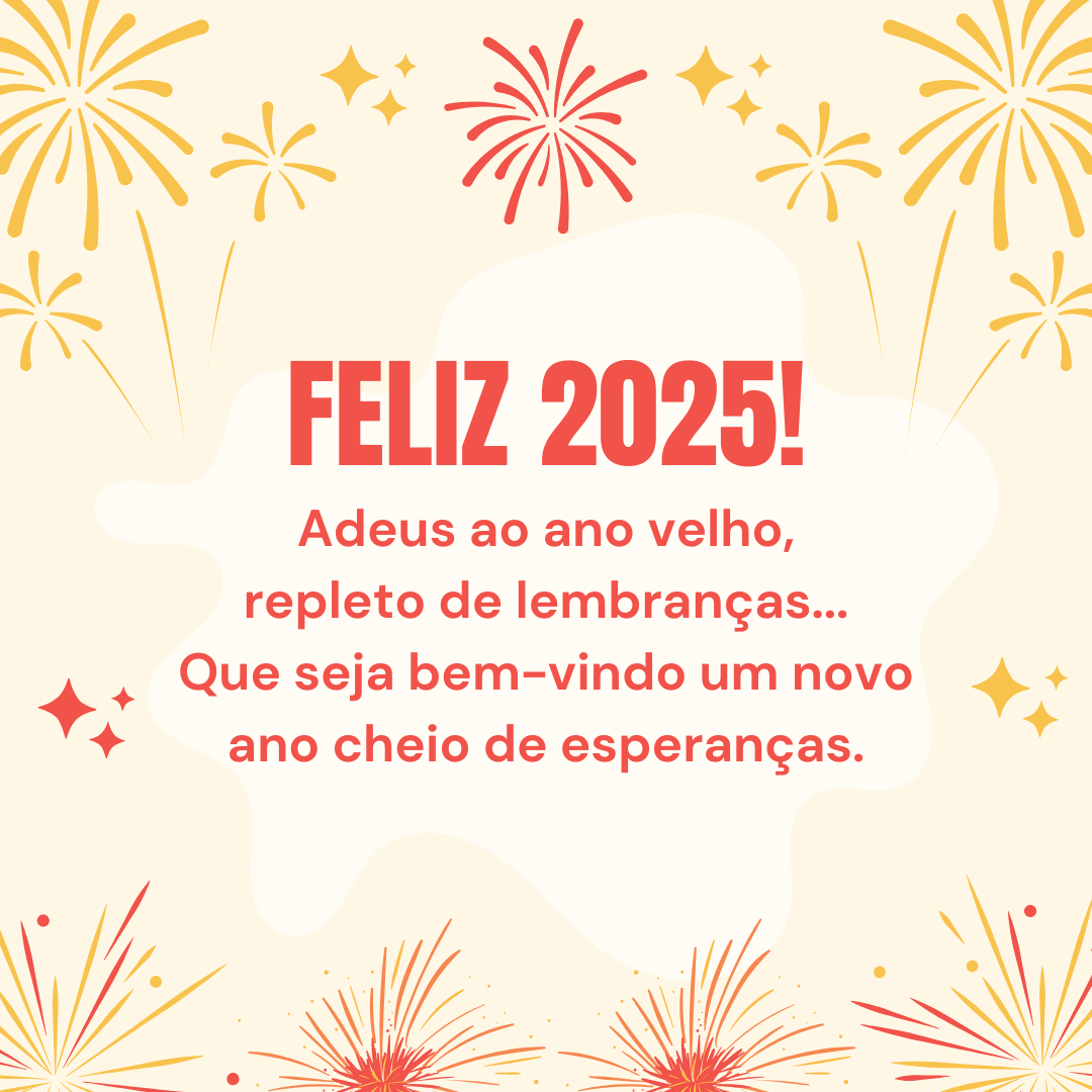 Feliz 2025! Adeus ao ano velho, repleto de lembranças... Que seja bem-vindo um novo ano cheio de esperanças.