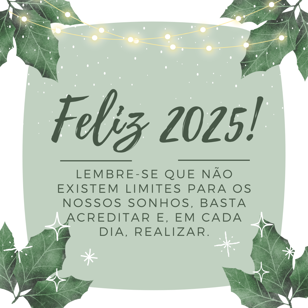 Feliz 2025! Lembre-se que não existem limites para os nossos sonhos, basta acreditar e, em cada dia, realizar.