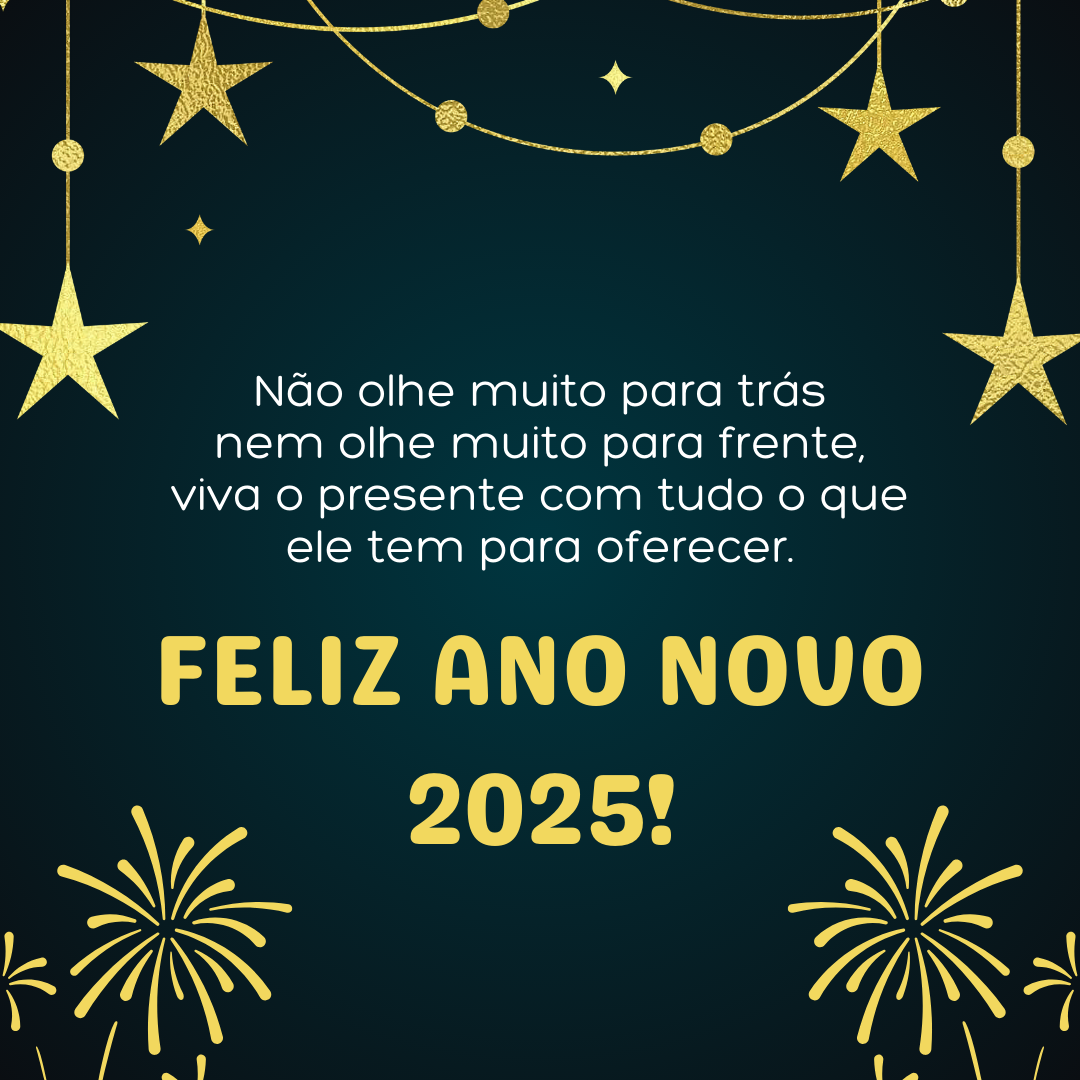 Não olhe muito para trás nem olhe muito para frente, viva o presente com tudo o que ele tem para oferecer. Feliz Ano Novo 2025!