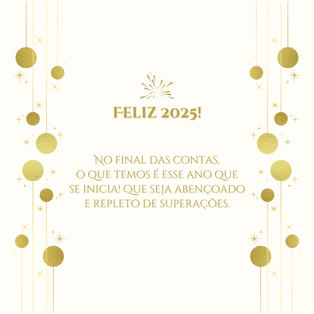 No final das contas, o que temos é esse ano que se inicia! Que seja abençoado e repleto de superações. Feliz 2025!