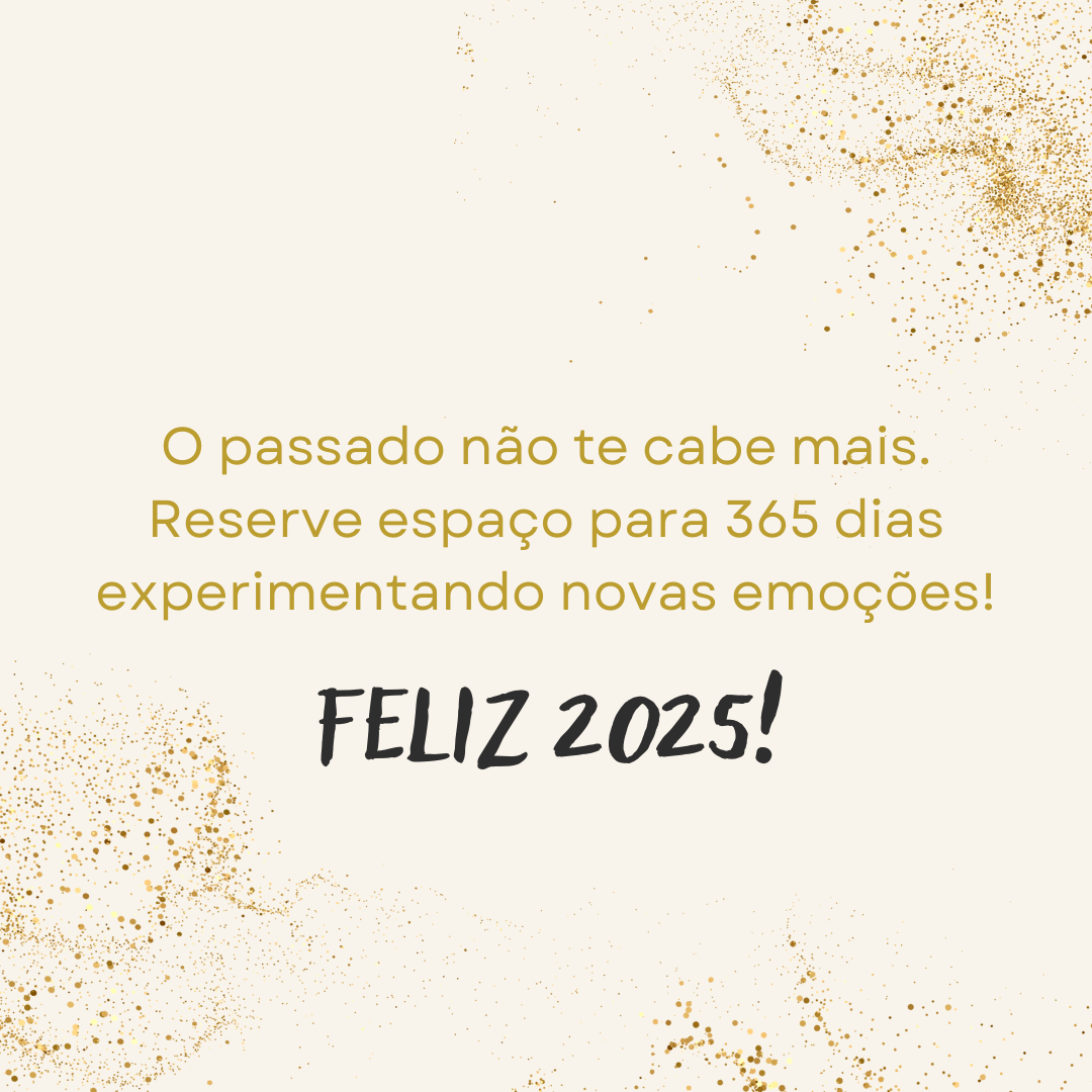 O passado não te cabe mais. Reserve espaço para 365 dias experimentando novas emoções! Feliz 2025! 