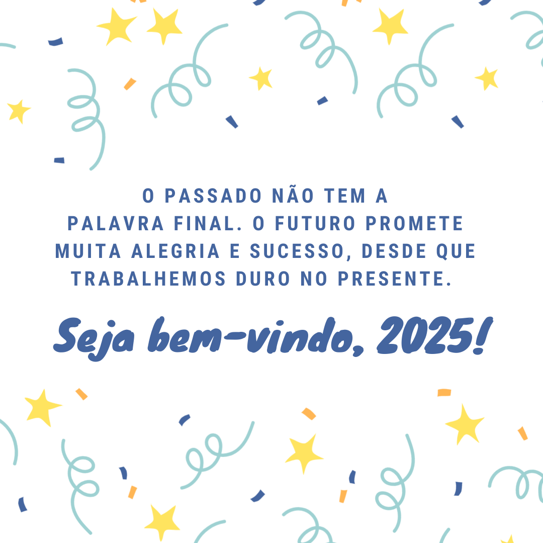 O passado não tem a palavra final. O futuro promete muita alegria e sucesso, desde que trabalhemos duro no presente. Seja bem-vindo, 2025!