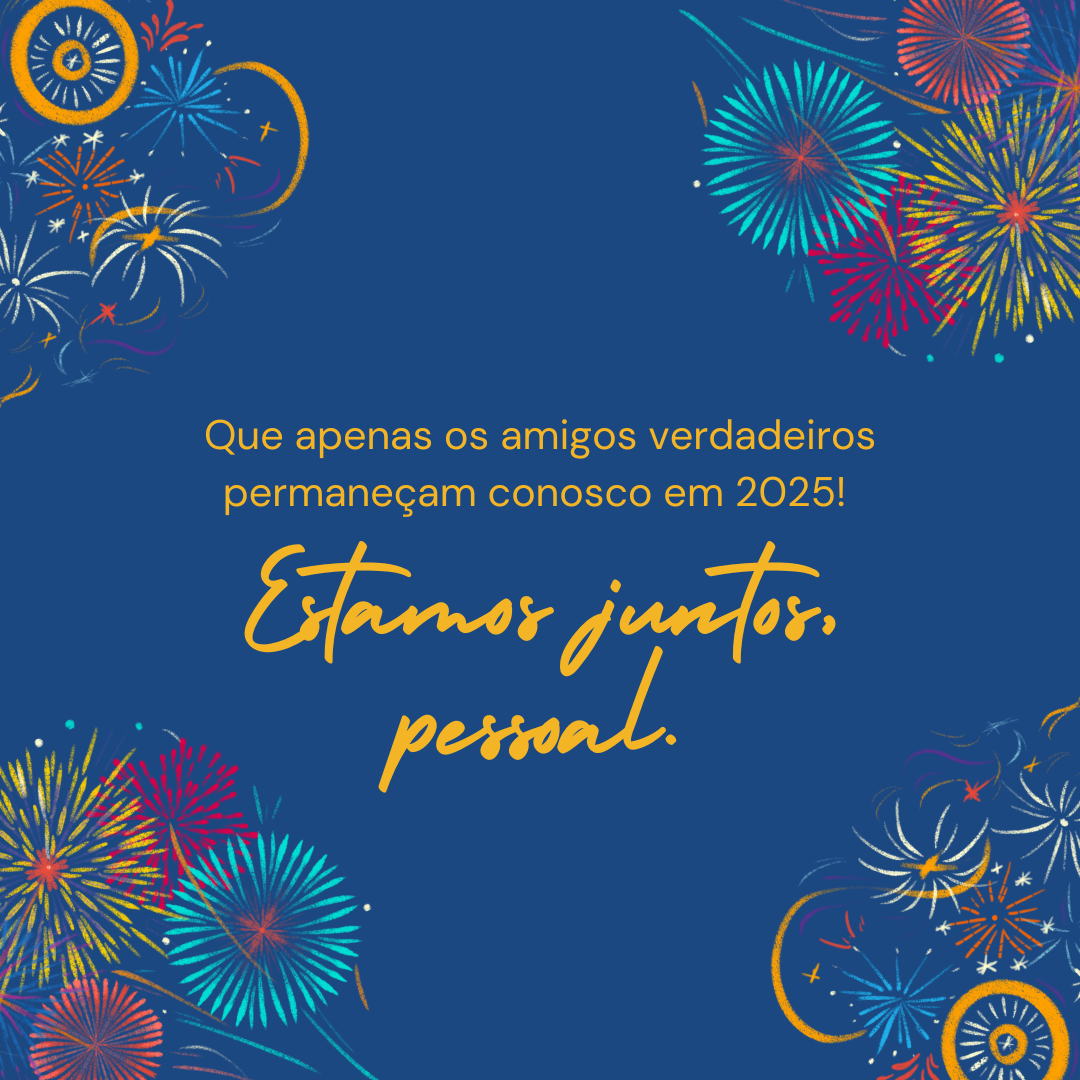 Que apenas os amigos verdadeiros permaneçam conosco em 2025! Estamos juntos, pessoal.