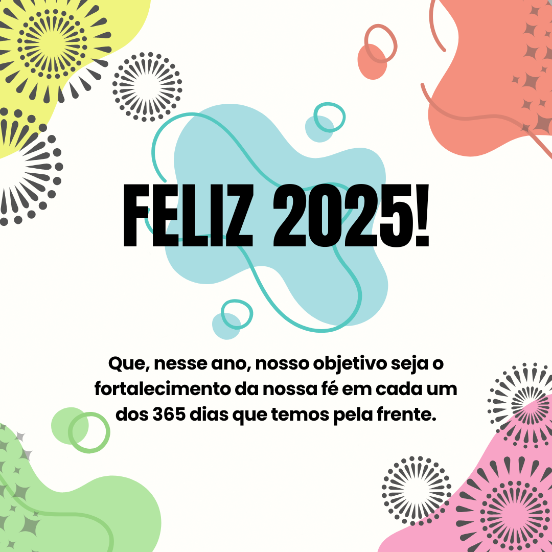 Que, nesse ano, nosso objetivo seja o fortalecimento da nossa fé em cada um dos 365 dias que temos pela frente. Feliz 2025!