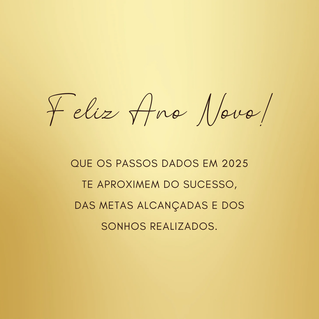 Que os passos dados em 2025 te aproximem do sucesso, das metas alcançadas e dos sonhos realizados. Feliz Ano Novo!