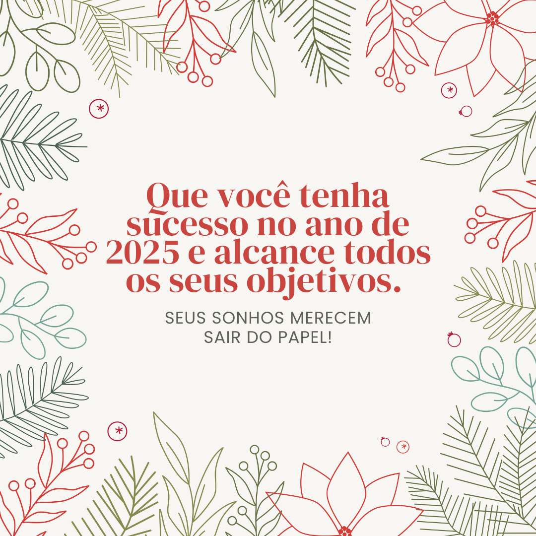 Que você tenha sucesso no ano de 2025 e alcance todos os seus objetivos. Seus sonhos merecem sair do papel!