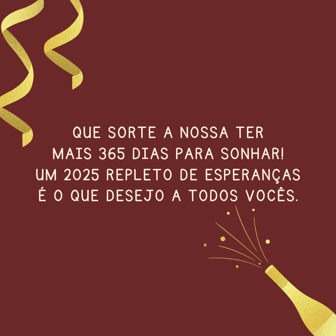 Que sorte a nossa ter mais 365 dias para sonhar! Um 2025 repleto de esperanças é o que desejo a todos vocês.