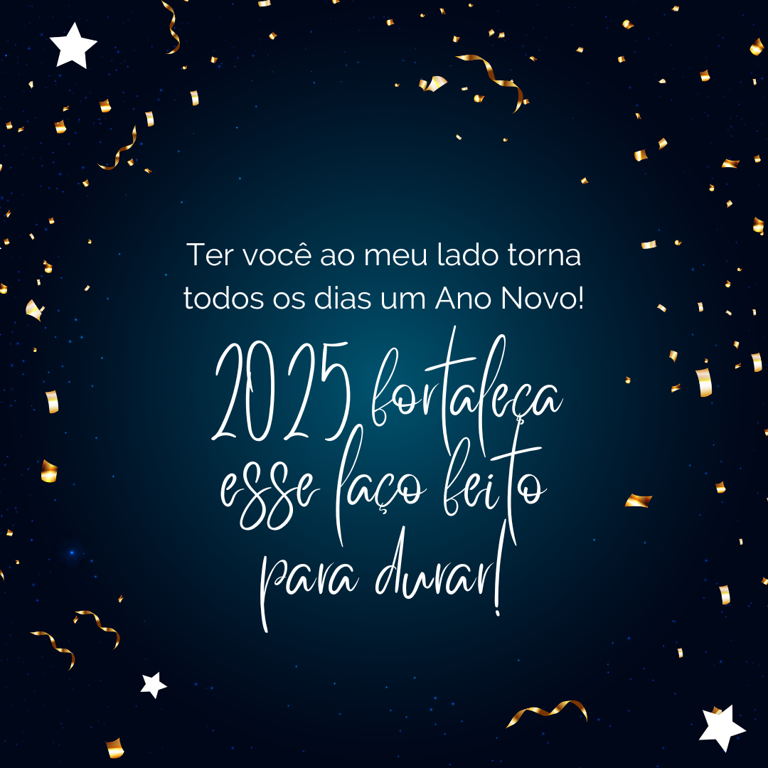 Ter você ao meu lado torna todos os dias um Ano Novo! 2025 fortaleça esse laço feito para durar! 